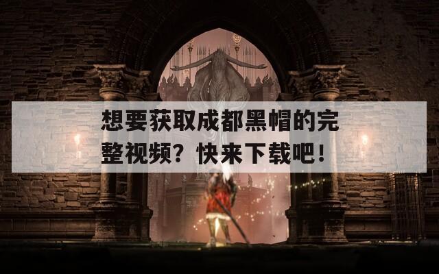 想要获取成都黑帽的完整视频？快来下载吧！