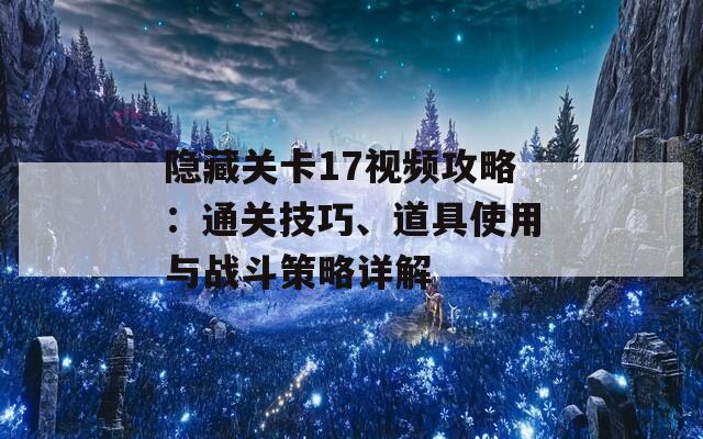 隐藏关卡17视频攻略：通关技巧、道具使用与战斗策略详解