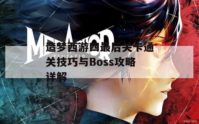 造梦西游四最后关卡通关技巧与Boss攻略详解