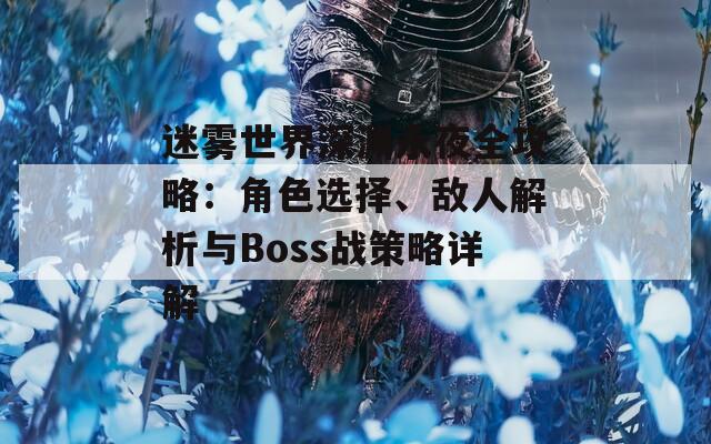 迷雾世界深渊永夜全攻略：角色选择、敌人解析与Boss战策略详解