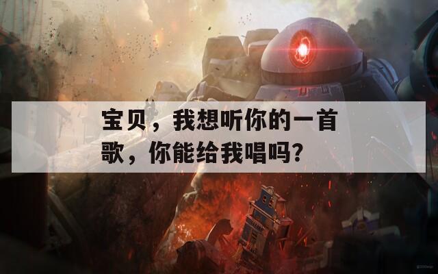 宝贝，我想听你的一首歌，你能给我唱吗？