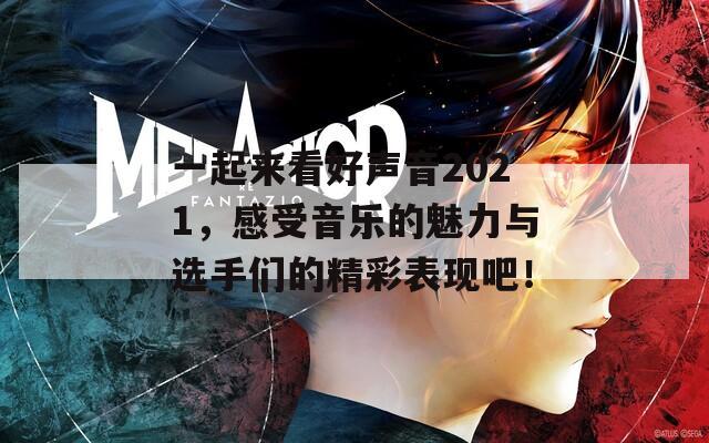 一起来看好声音2021，感受音乐的魅力与选手们的精彩表现吧！