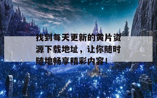 找到每天更新的黄片资源下载地址，让你随时随地畅享精彩内容！