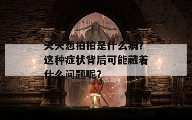 天天想拍拍是什么病？这种症状背后可能藏着什么问题呢？