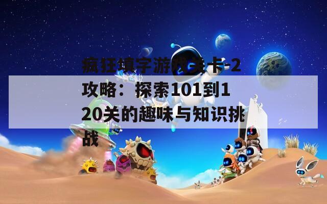 疯狂填字游戏关卡-2攻略：探索101到120关的趣味与知识挑战