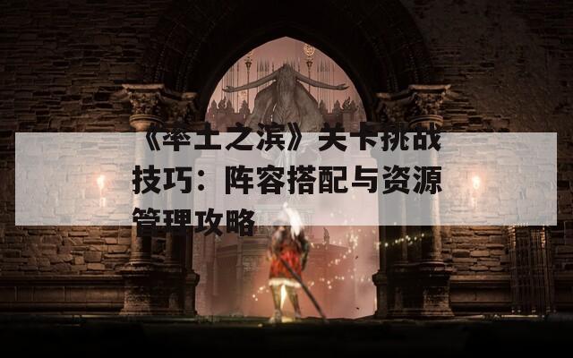 《率土之滨》关卡挑战技巧：阵容搭配与资源管理攻略