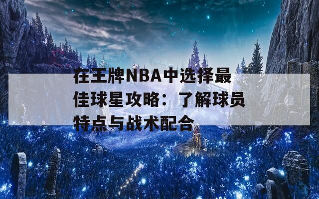 在王牌NBA中选择最佳球星攻略：了解球员特点与战术配合