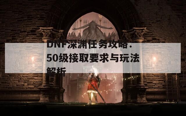 DNF深渊任务攻略：50级接取要求与玩法解析