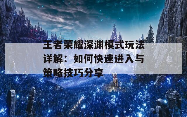 王者荣耀深渊模式玩法详解：如何快速进入与策略技巧分享