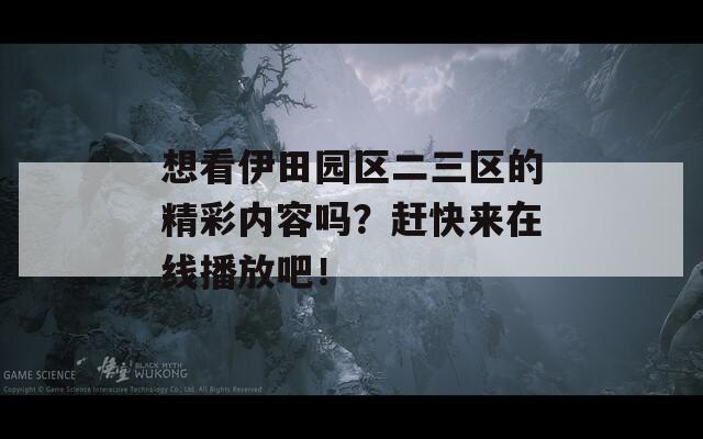 想看伊田园区二三区的精彩内容吗？赶快来在线播放吧！