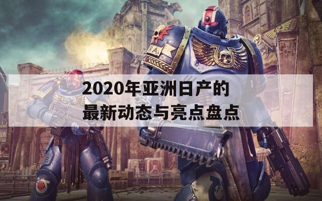 2020年亚洲日产的最新动态与亮点盘点