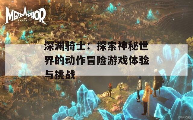 深渊骑士：探索神秘世界的动作冒险游戏体验与挑战