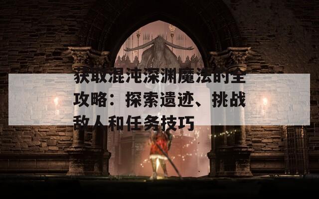 获取混沌深渊魔法的全攻略：探索遗迹、挑战敌人和任务技巧