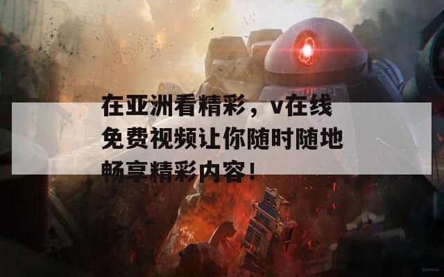 在亚洲看精彩，v在线免费视频让你随时随地畅享精彩内容！