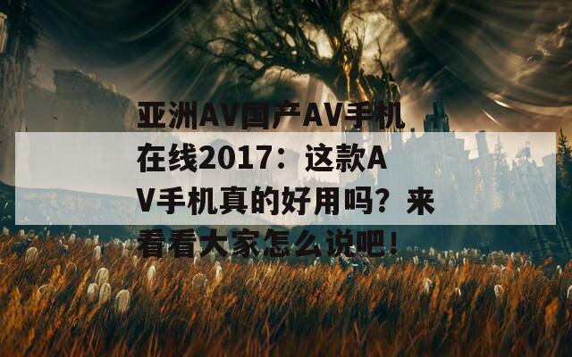 亚洲AV国产AV手机在线2017：这款AV手机真的好用吗？来看看大家怎么说吧！