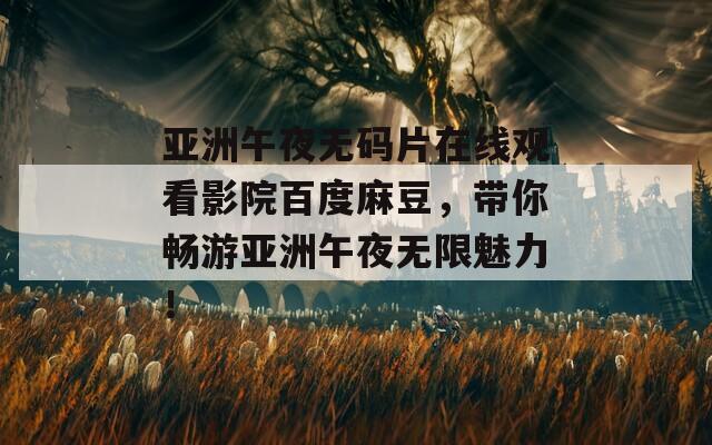 亚洲午夜无码片在线观看影院百度麻豆，带你畅游亚洲午夜无限魅力！