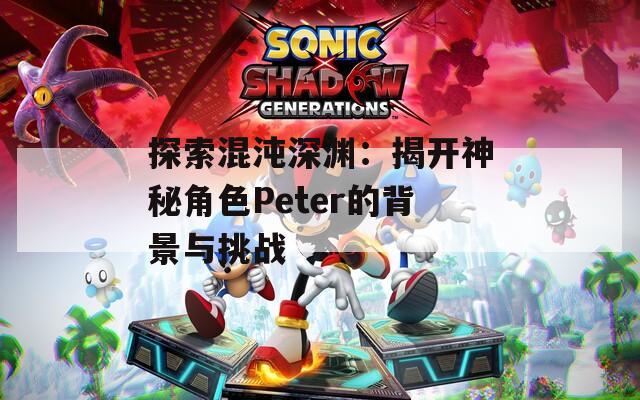 探索混沌深渊：揭开神秘角色Peter的背景与挑战