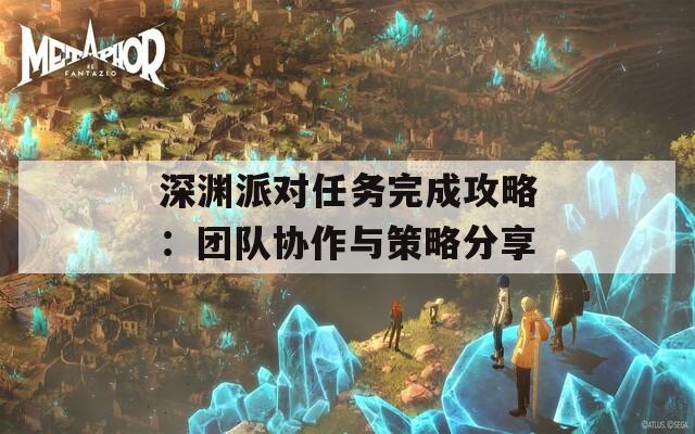 深渊派对任务完成攻略：团队协作与策略分享