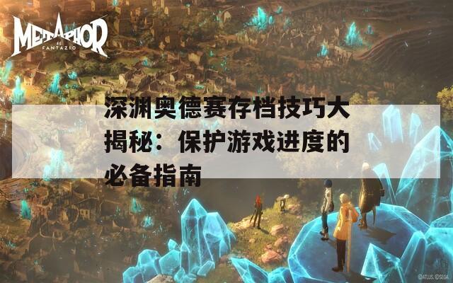 深渊奥德赛存档技巧大揭秘：保护游戏进度的必备指南