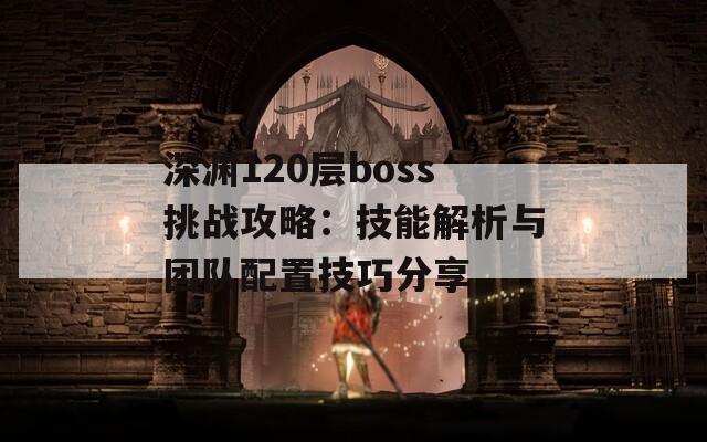 深渊120层boss挑战攻略：技能解析与团队配置技巧分享