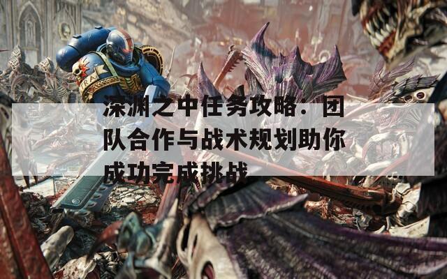 深渊之中任务攻略：团队合作与战术规划助你成功完成挑战