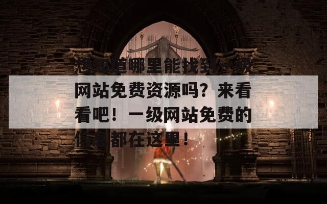 想知道哪里能找到一级网站免费资源吗？来看看吧！一级网站免费的信息都在这里！