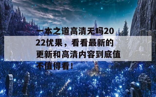 一本之道高清无吗2022优果，看看最新的更新和高清内容到底值不值得看！