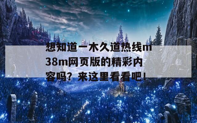 想知道一木久道热线m38m网页版的精彩内容吗？来这里看看吧！