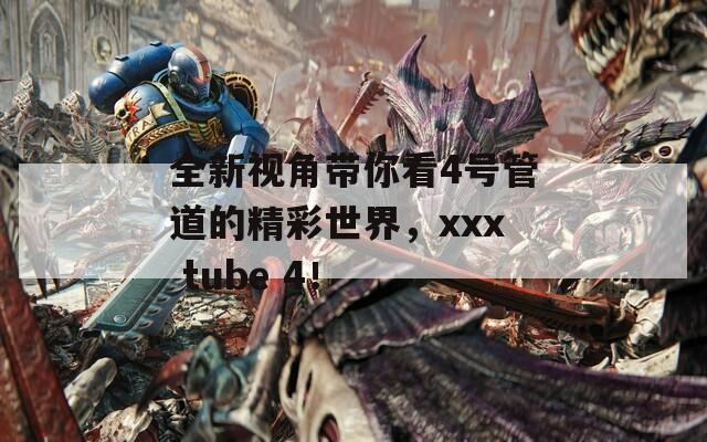 全新视角带你看4号管道的精彩世界，xxx tube 4！