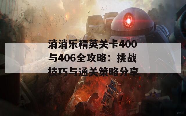 消消乐精英关卡400与406全攻略：挑战技巧与通关策略分享