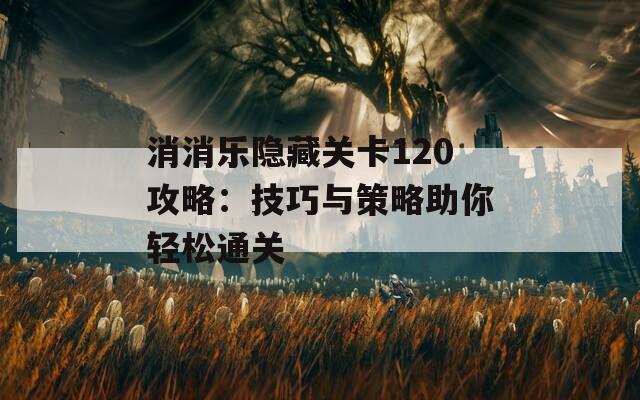 消消乐隐藏关卡120攻略：技巧与策略助你轻松通关