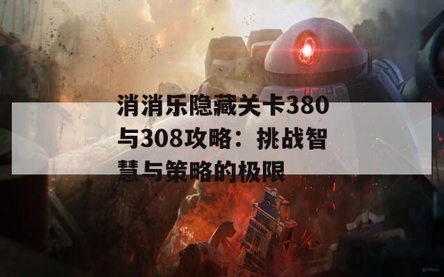 消消乐隐藏关卡380与308攻略：挑战智慧与策略的极限