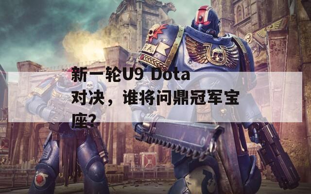 新一轮U9 Dota对决，谁将问鼎冠军宝座？