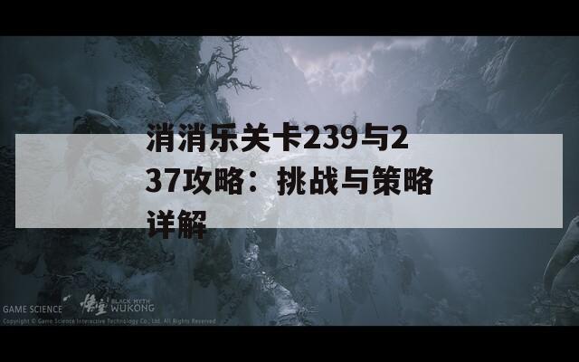 消消乐关卡239与237攻略：挑战与策略详解