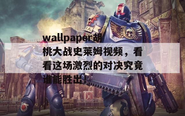 wallpaper胡桃大战史莱姆视频，看看这场激烈的对决究竟谁能胜出！