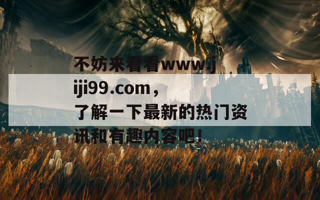 不妨来看看www.jiji99.com，了解一下最新的热门资讯和有趣内容吧！