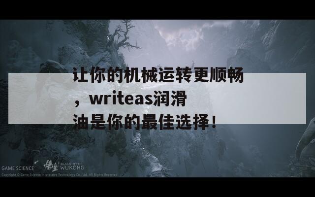 让你的机械运转更顺畅，writeas润滑油是你的最佳选择！