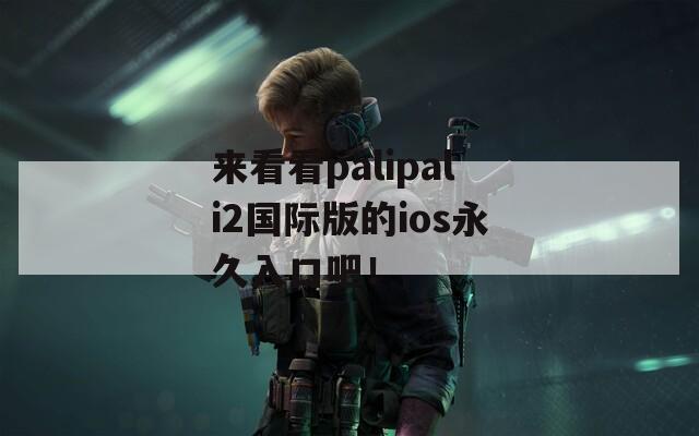 来看看palipali2国际版的ios永久入口吧！