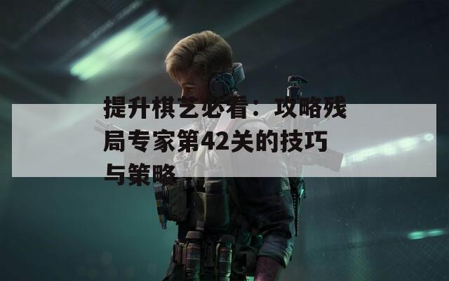 提升棋艺必看：攻略残局专家第42关的技巧与策略