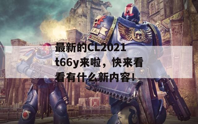 最新的CL2021 t66y来啦，快来看看有什么新内容！