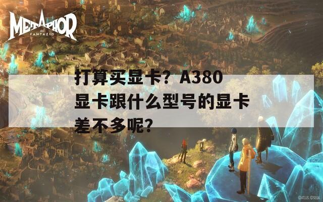 打算买显卡？A380显卡跟什么型号的显卡差不多呢？