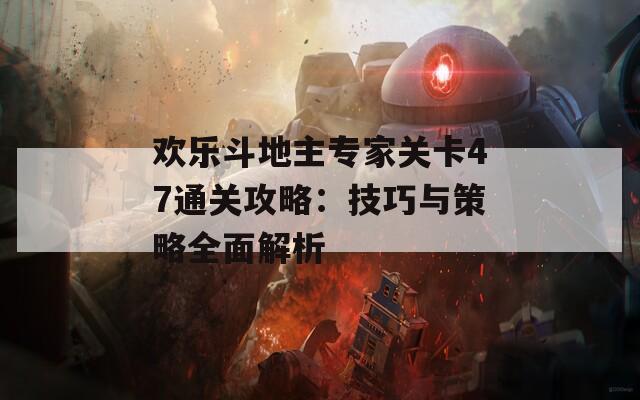 欢乐斗地主专家关卡47通关攻略：技巧与策略全面解析