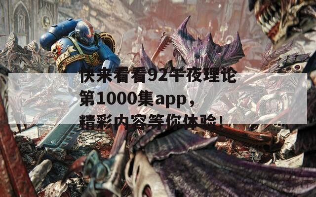 快来看看92午夜理论第1000集app，精彩内容等你体验！