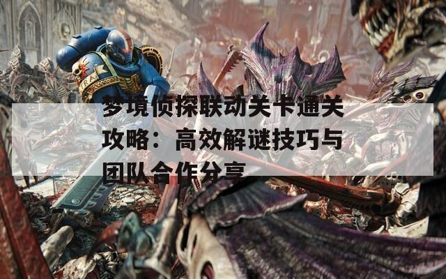 梦境侦探联动关卡通关攻略：高效解谜技巧与团队合作分享