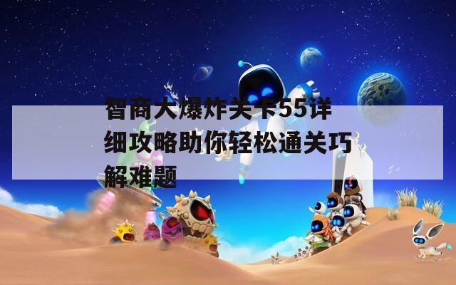 智商大爆炸关卡55详细攻略助你轻松通关巧解难题