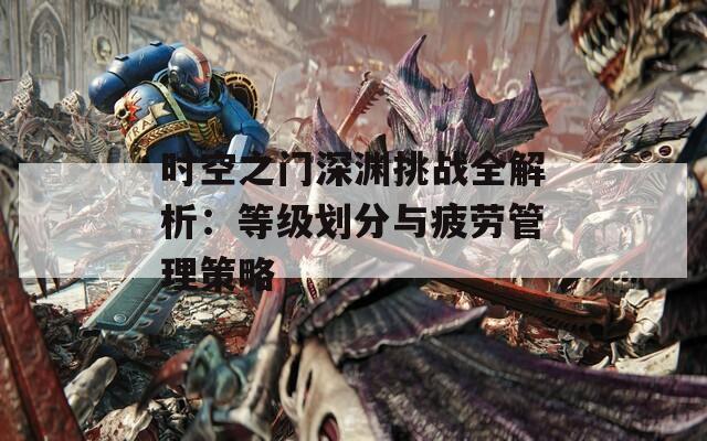 时空之门深渊挑战全解析：等级划分与疲劳管理策略