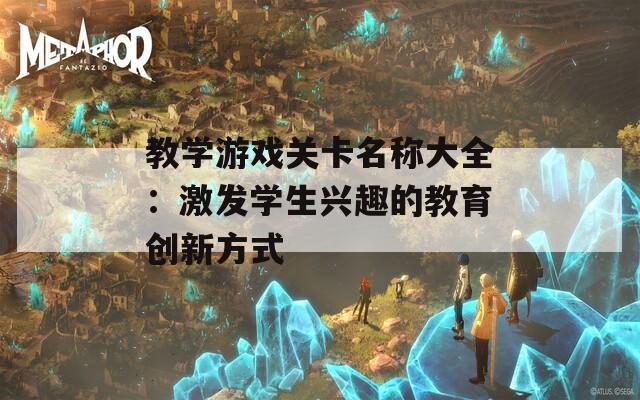 教学游戏关卡名称大全：激发学生兴趣的教育创新方式