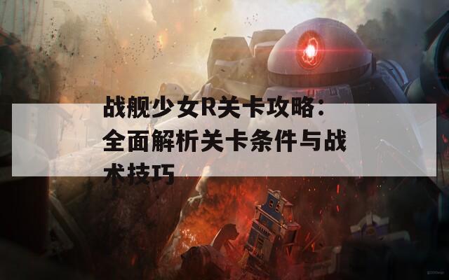 战舰少女R关卡攻略：全面解析关卡条件与战术技巧