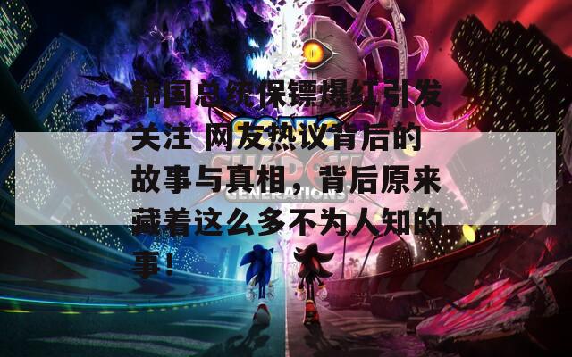 韩国总统保镖爆红引发关注 网友热议背后的故事与真相，背后原来藏着这么多不为人知的事！