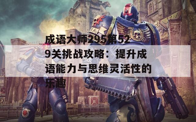 成语大师295第529关挑战攻略：提升成语能力与思维灵活性的乐趣